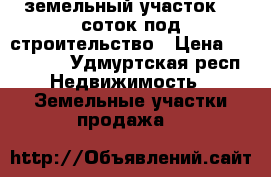 земельный участок 30 соток под строительство › Цена ­ 550 000 - Удмуртская респ. Недвижимость » Земельные участки продажа   